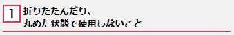 1、折りたたんだり、丸めた状態で使用しないこと ロゴ